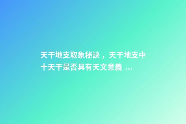 天干地支取象秘訣，天干地支中十天干是否具有天文意義？為什么？